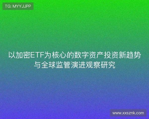 以加密ETF为核心的数字资产投资新趋势与全球监管演进观察研究