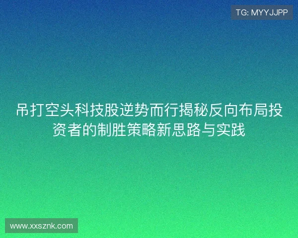 吊打空头科技股逆势而行揭秘反向布局投资者的制胜策略新思路与实践