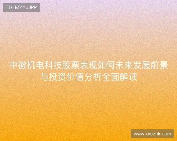 中徽机电科技股票表现如何未来发展前景与投资价值分析全面解读